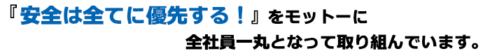 『安全は全てに優先する！』をモットーに全社員一丸となって取り組んでいます。